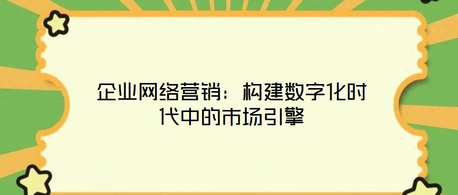 企業(yè)網(wǎng)絡(luò)營(yíng)銷(xiāo)：構(gòu)建數(shù)字化時(shí)代中的市場(chǎng)引擎