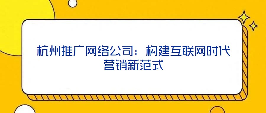 杭州推廣網(wǎng)絡公司：構建互聯(lián)網(wǎng)時代營銷新范式