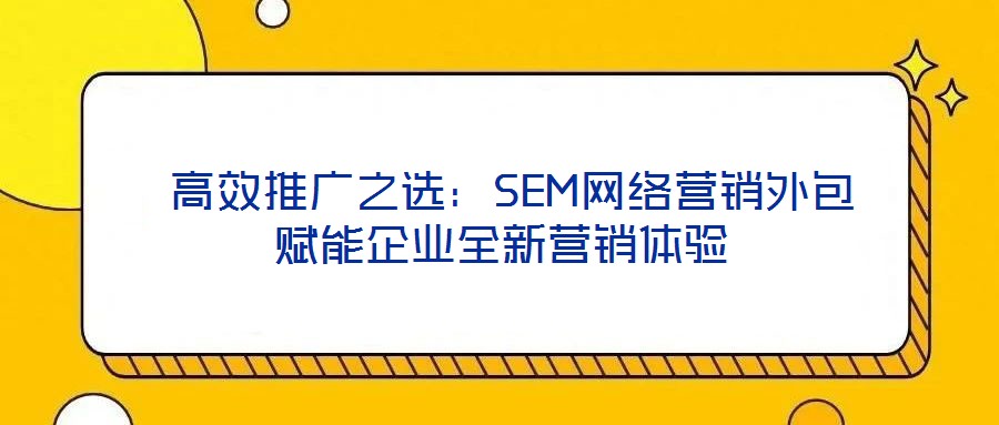  高效推廣之選：SEM網(wǎng)絡(luò)營銷外包賦能企業(yè)全新營銷體驗