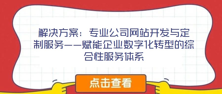 解決方案：專業(yè)公司網(wǎng)站開發(fā)與定制服務——賦能企業(yè)數(shù)字化轉型的綜合性服務體系