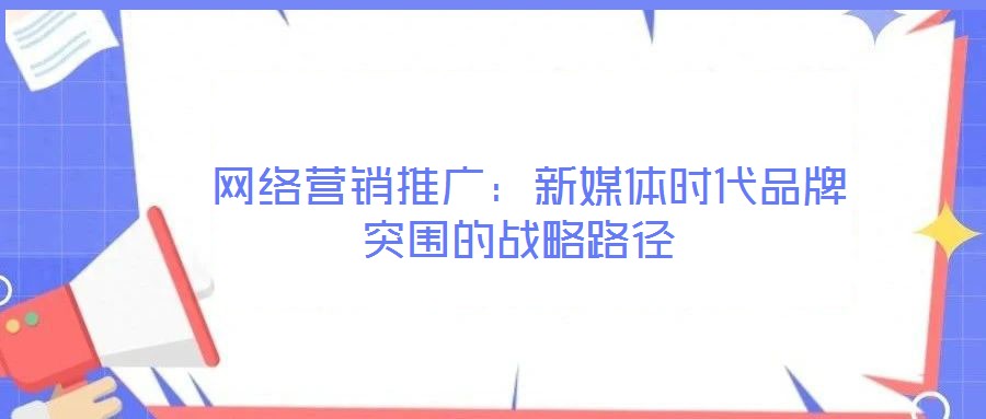  網(wǎng)絡營銷推廣：新媒體時代品牌突圍的戰(zhàn)略路徑