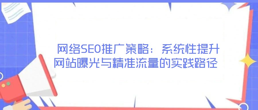  網(wǎng)絡(luò)SEO推廣策略：系統(tǒng)性提升網(wǎng)站曝光與精準(zhǔn)流量的實(shí)踐路徑
