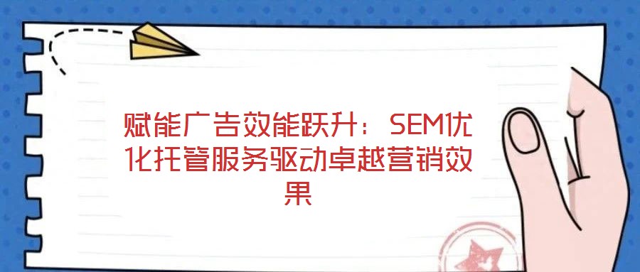 賦能廣告效能躍升：SEM優(yōu)化托管服務驅(qū)動卓越營銷效果