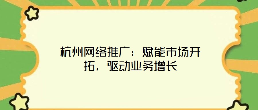 杭州網(wǎng)絡(luò)推廣：賦能市場開拓，驅(qū)動業(yè)務(wù)增長