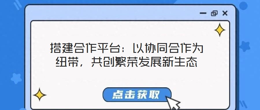 搭建合作平臺：以協同合作為紐帶，共創繁榮發展新生態