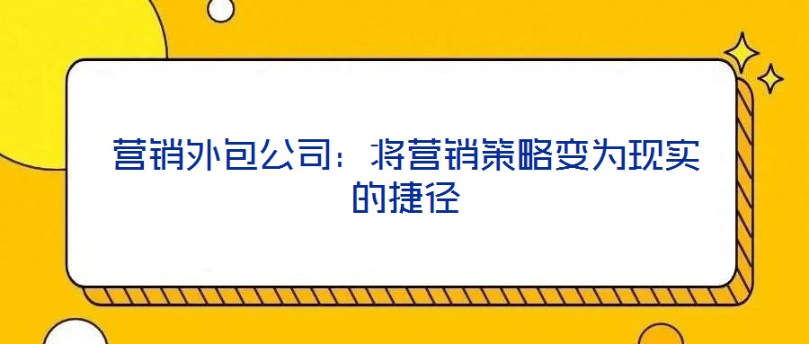 營銷外包公司：將營銷策略變?yōu)楝F實的捷徑