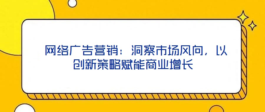  網絡廣告營銷：洞察市場風向，以創新策略賦能商業增長