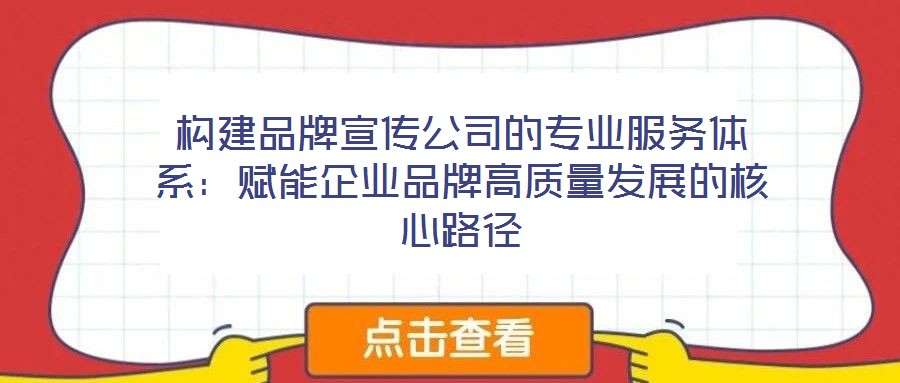 構(gòu)建品牌宣傳公司的專(zhuān)業(yè)服務(wù)體系：賦能企業(yè)品牌高質(zhì)量發(fā)展的核心路徑