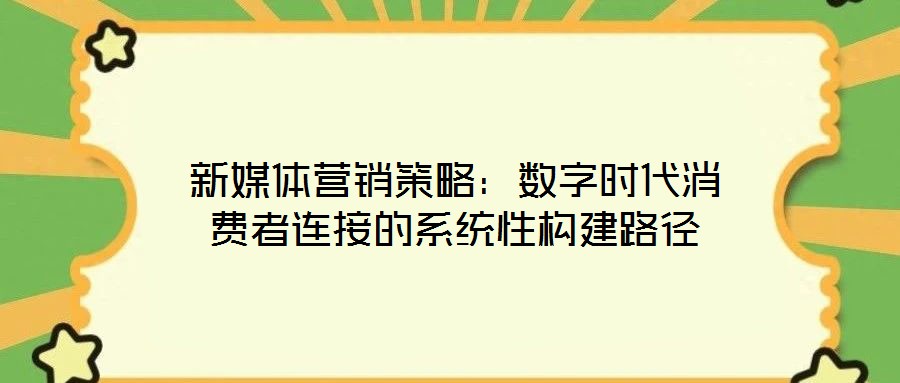 新媒體營(yíng)銷策略：數(shù)字時(shí)代消費(fèi)者連接的系統(tǒng)性構(gòu)建路徑