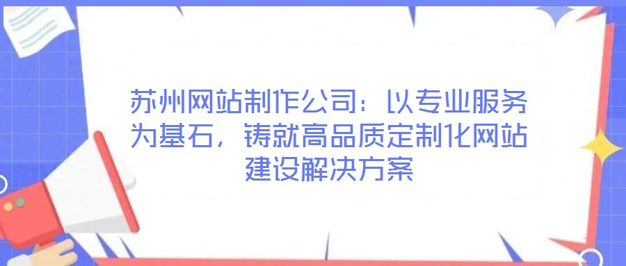 蘇州網(wǎng)站制作公司：以專業(yè)服務(wù)為基石，鑄就高品質(zhì)定制化網(wǎng)站建設(shè)解決方案