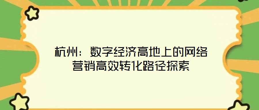 杭州：數(shù)字經(jīng)濟(jì)高地上的網(wǎng)絡(luò)營銷高效轉(zhuǎn)化路徑探索