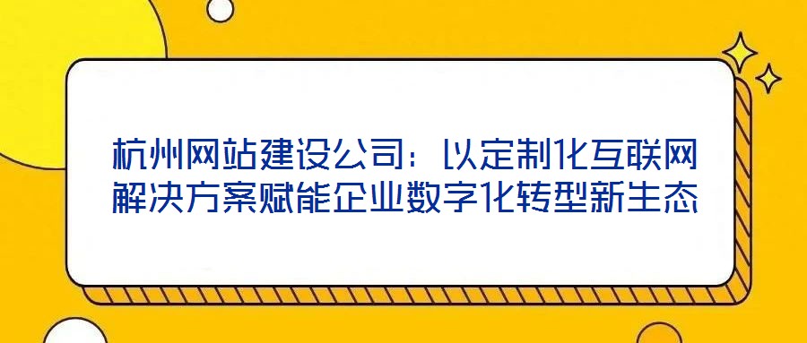 杭州網(wǎng)站建設(shè)公司：以定制化互聯(lián)網(wǎng)解決方案賦能企業(yè)數(shù)字化轉(zhuǎn)型新生態(tài)