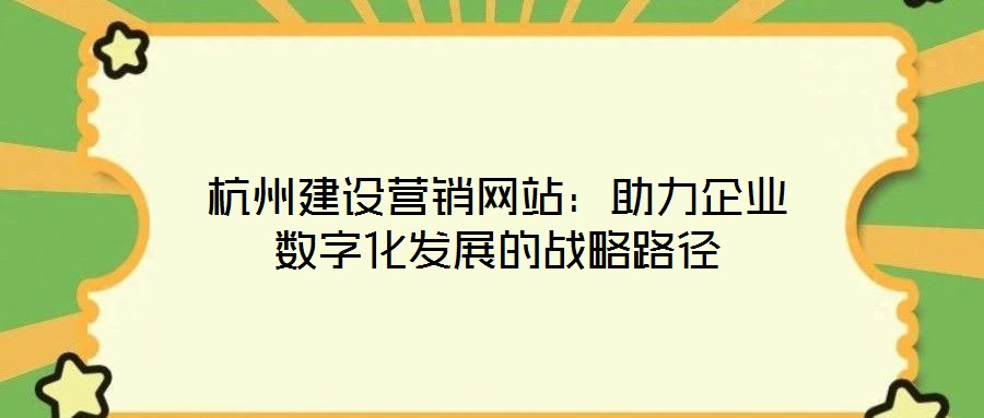杭州建設(shè)營(yíng)銷網(wǎng)站：助力企業(yè)數(shù)字化發(fā)展的戰(zhàn)略路徑