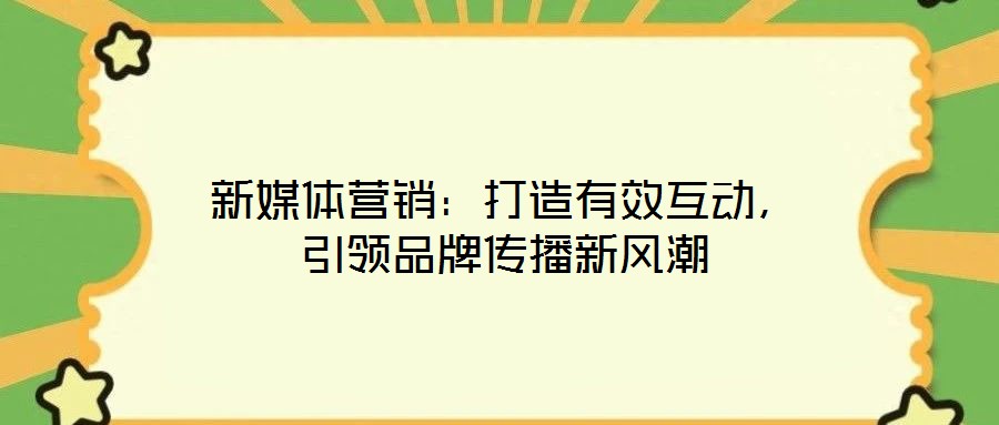 新媒體營(yíng)銷：打造有效互動(dòng)，引領(lǐng)品牌傳播新風(fēng)潮