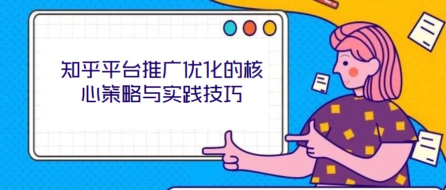 知乎平臺推廣優(yōu)化的核心策略與實(shí)踐技巧