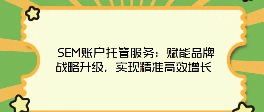  SEM賬戶托管服務：賦能品牌戰(zhàn)略升級，實現(xiàn)精準高效增長