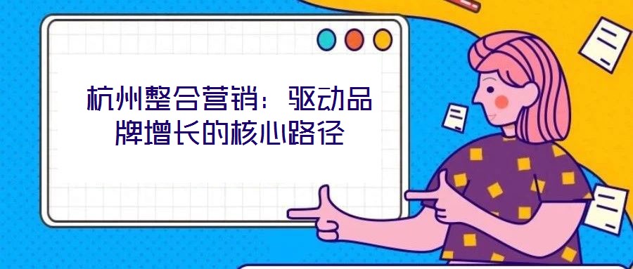 杭州整合營(yíng)銷：驅(qū)動(dòng)品牌增長(zhǎng)的核心路徑