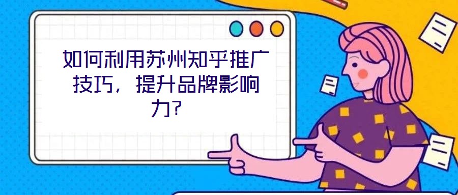 如何利用蘇州知乎推廣技巧，提升品牌影響力?