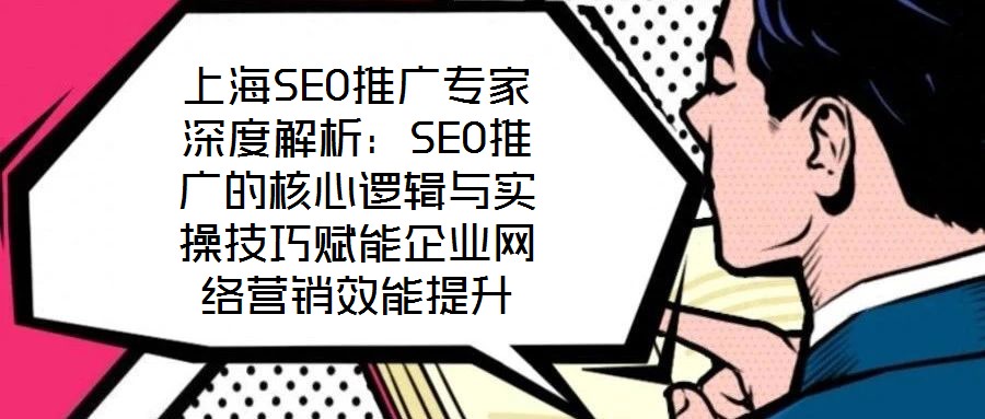 上海SEO推廣專家深度解析：SEO推廣的核心邏輯與實操技巧賦能企業網絡營銷效能提升