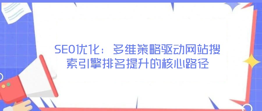 SEO優(yōu)化：多維策略驅動網站搜索引擎排名提升的核心路徑