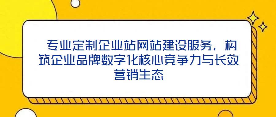  專業(yè)定制企業(yè)站網(wǎng)站建設(shè)服務(wù)，構(gòu)筑企業(yè)品牌數(shù)字化核心競(jìng)爭(zhēng)力與長(zhǎng)效營(yíng)銷生態(tài)