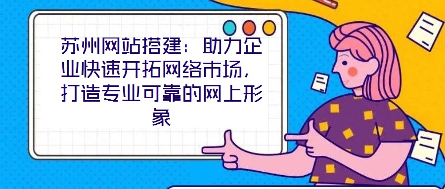 蘇州網(wǎng)站搭建：助力企業(yè)快速開拓網(wǎng)絡(luò)市場，打造專業(yè)可靠的網(wǎng)上形象