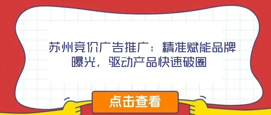  蘇州競價廣告推廣：精準賦能品牌曝光，驅(qū)動產(chǎn)品快速破圈