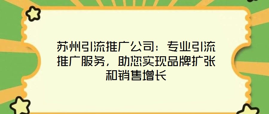 蘇州引流推廣公司：專業(yè)引流推廣服務(wù)，助您實(shí)現(xiàn)品牌擴(kuò)張和銷售增長(zhǎng)