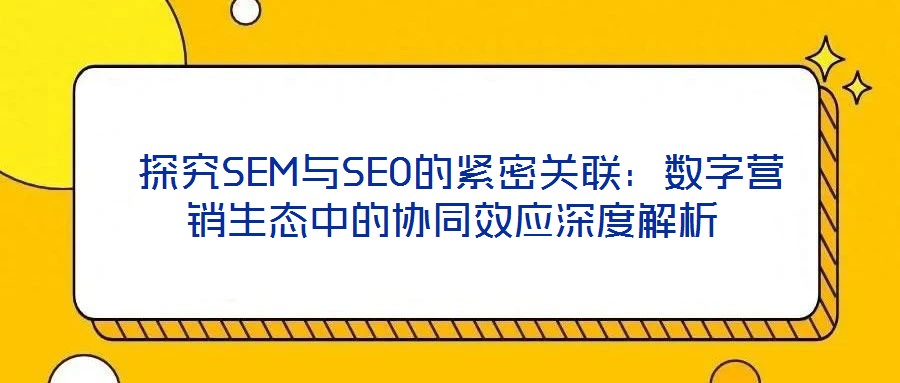  探究SEM與SEO的緊密關聯：數字營銷生態中的協同效應深度解析