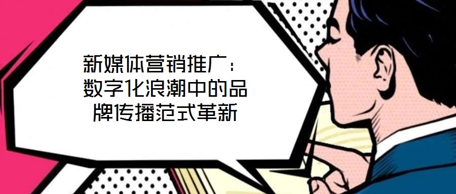 新媒體營銷推廣：數字化浪潮中的品牌傳播范式革新