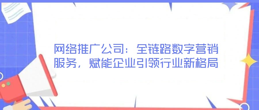 網絡推廣公司：全鏈路數(shù)字營銷服務，賦能企業(yè)引領行業(yè)新格局
