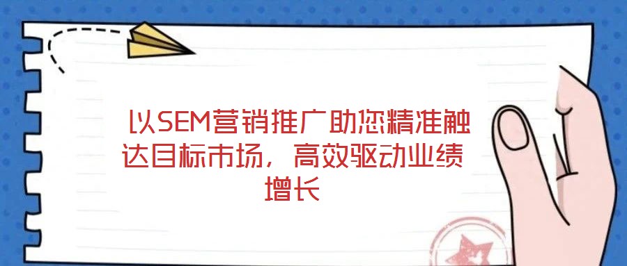  以SEM營銷推廣助您精準觸達目標市場，高效驅動業績增長