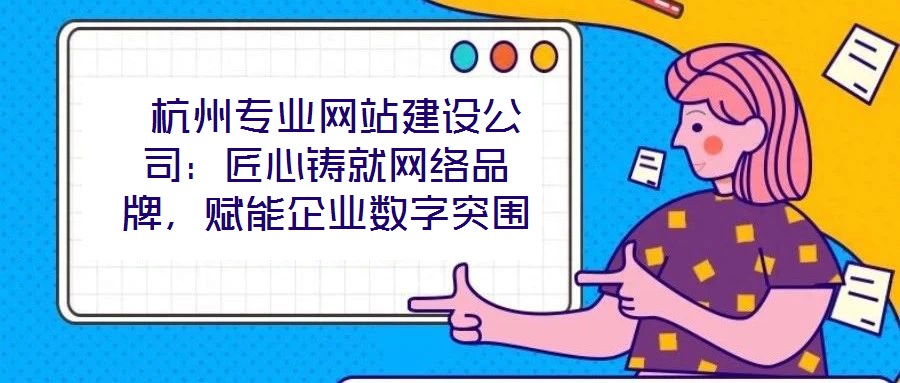  杭州專業(yè)網(wǎng)站建設(shè)公司：匠心鑄就網(wǎng)絡(luò)品牌，賦能企業(yè)數(shù)字突圍