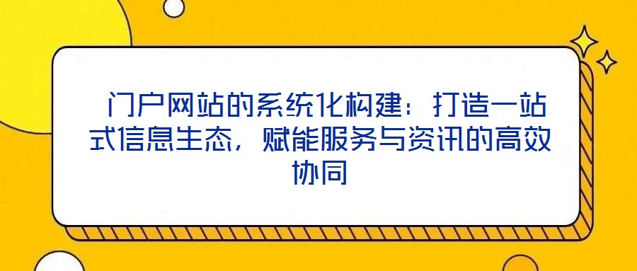  門戶網(wǎng)站的系統(tǒng)化構(gòu)建：打造一站式信息生態(tài)，賦能服務(wù)與資訊的高效協(xié)同