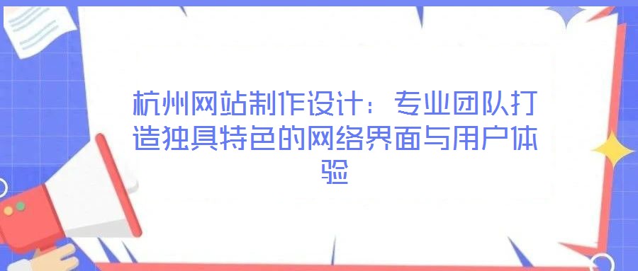杭州網(wǎng)站制作設(shè)計：專業(yè)團(tuán)隊打造獨(dú)具特色的網(wǎng)絡(luò)界面與用戶體驗