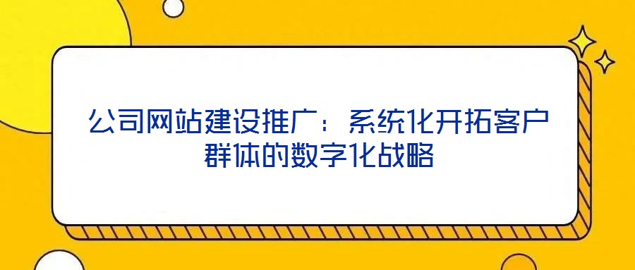 公司網(wǎng)站建設(shè)推廣：系統(tǒng)化開拓客戶群體的數(shù)字化戰(zhàn)略