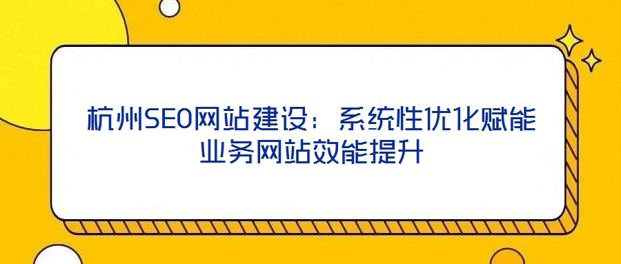 杭州SEO網站建設：系統性優化賦能業務網站效能提升