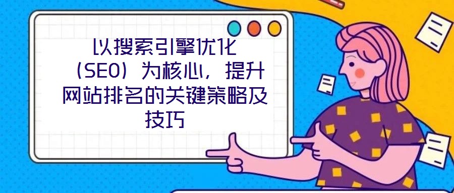 以搜索引擎優(yōu)化（SEO）為核心，提升網(wǎng)站排名的關鍵策略及技巧