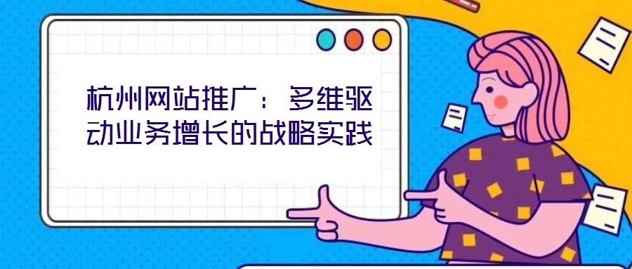 杭州網(wǎng)站推廣：多維驅(qū)動(dòng)業(yè)務(wù)增長的戰(zhàn)略實(shí)踐