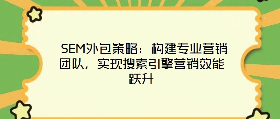  SEM外包策略：構建專業(yè)營銷團隊，實現(xiàn)搜索引擎營銷效能躍升