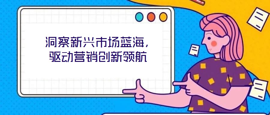  洞察新興市場藍海，驅動營銷創新領航