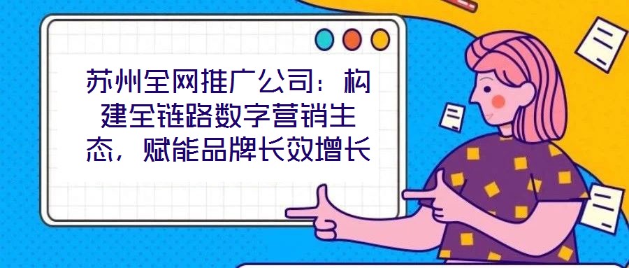 蘇州全網推廣公司：構建全鏈路數字營銷生態，賦能品牌長效增長