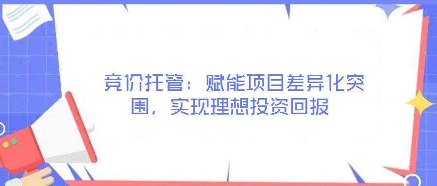  競價托管：賦能項目差異化突圍，實現(xiàn)理想投資回報