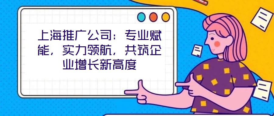 上海推廣公司：專業(yè)賦能，實力領(lǐng)航，共筑企業(yè)增長新高度