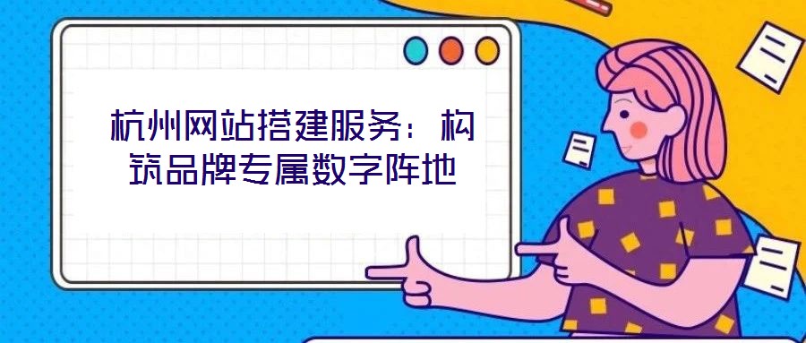 杭州網(wǎng)站搭建服務：構筑品牌專屬數(shù)字陣地
