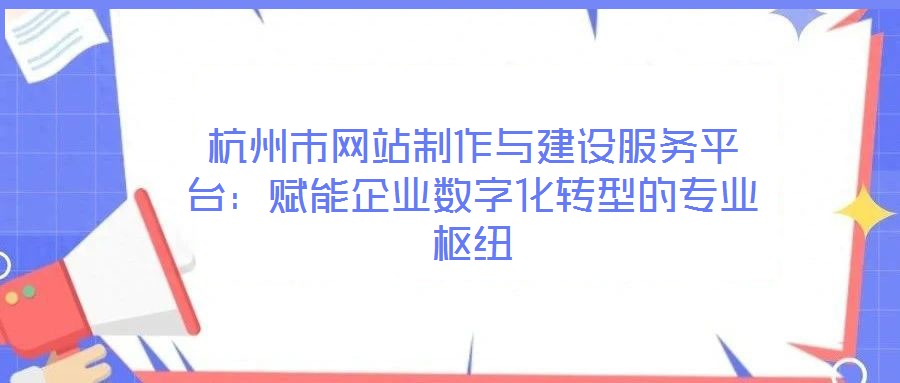 杭州市網(wǎng)站制作與建設(shè)服務(wù)平臺：賦能企業(yè)數(shù)字化轉(zhuǎn)型的專業(yè)樞紐