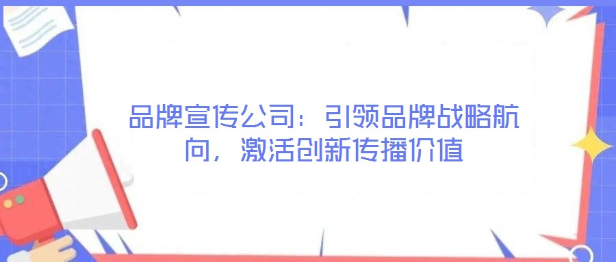 品牌宣傳公司：引領品牌戰(zhàn)略航向，激活創(chuàng)新傳播價值
