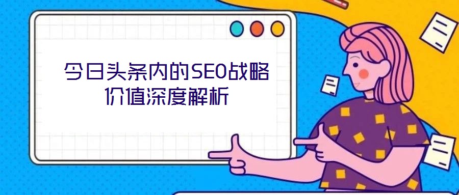 今日頭條內(nèi)的SEO戰(zhàn)略價(jià)值深度解析