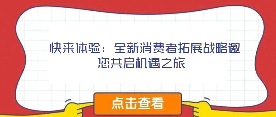  快來體驗：全新消費者拓展戰(zhàn)略邀您共啟機遇之旅