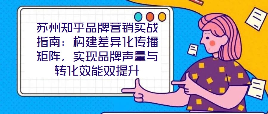 蘇州知乎品牌營(yíng)銷(xiāo)實(shí)戰(zhàn)指南：構(gòu)建差異化傳播矩陣，實(shí)現(xiàn)品牌聲量與轉(zhuǎn)化效能雙提升